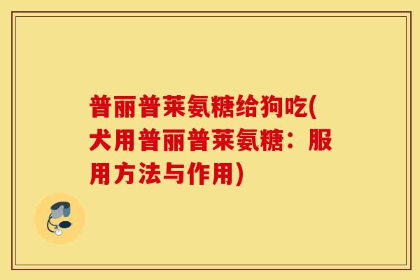 普丽普莱氨糖给狗吃(犬用普丽普莱氨糖：服用方法与作用)