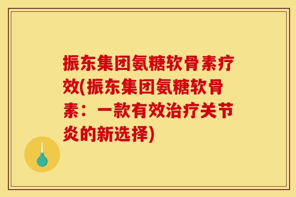 振东集团氨糖软骨素疗效(振东集团氨糖软骨素：一款有效治疗关节炎的新选择)
