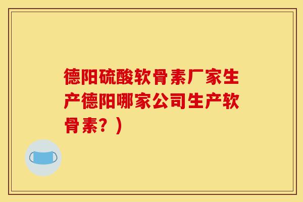 德阳硫酸软骨素厂家生产德阳哪家公司生产软骨素？)