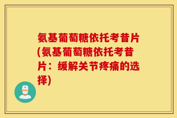 氨基葡萄糖依托考昔片(氨基葡萄糖依托考昔片：缓解关节疼痛的选择)
