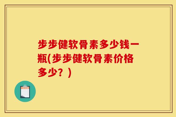 步步健软骨素多少钱一瓶(步步健软骨素价格多少？)