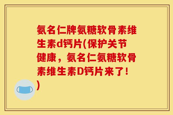 氨名仁牌氨糖软骨素维生素d钙片(保护关节健康，氨名仁氨糖软骨素维生素D钙片来了！)