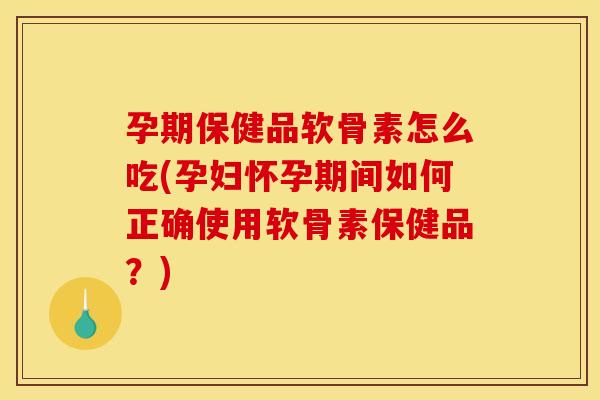 孕期保健品软骨素怎么吃(孕妇怀孕期间如何正确使用软骨素保健品？)