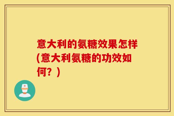 意大利的氨糖效果怎样(意大利氨糖的功效如何？)