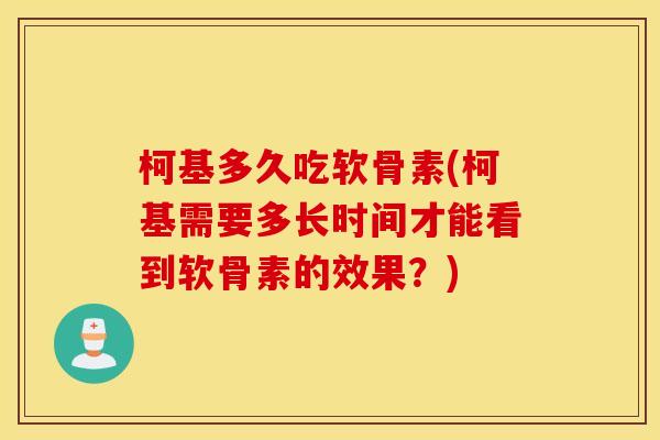 柯基多久吃软骨素(柯基需要多长时间才能看到软骨素的效果？)