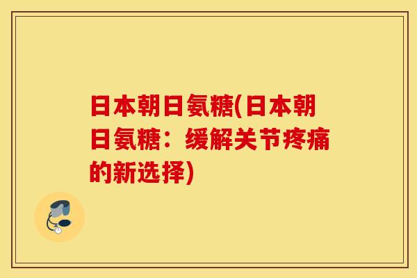 日本朝日氨糖(日本朝日氨糖:缓解关节疼痛的新选择) 日本朝日氨糖(日本朝日氨糖:缓解关节疼痛的新选择)