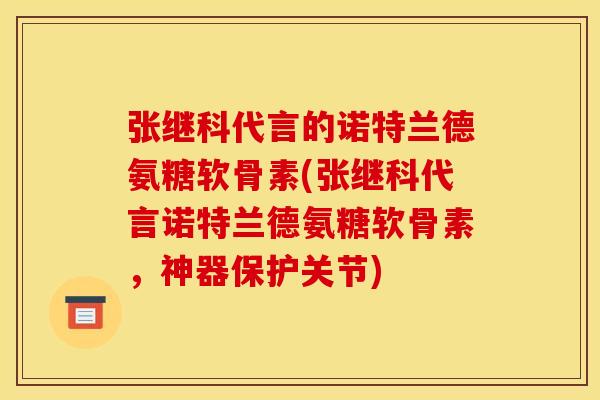 张继科代言的诺特兰德氨糖软骨素(张继科代言诺特兰德氨糖软骨素，神器保护关节)