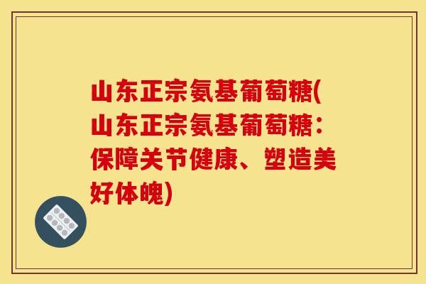 山东正宗氨基葡萄糖(山东正宗氨基葡萄糖：保障关节健康、塑造美好体魄)