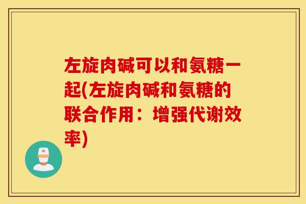 左旋肉碱可以和氨糖一起(左旋肉碱和氨糖的联合作用：增强代谢效率)