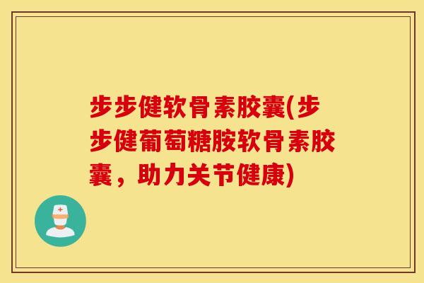 步步健软骨素胶囊(步步健葡萄糖胺软骨素胶囊，助力关节健康)