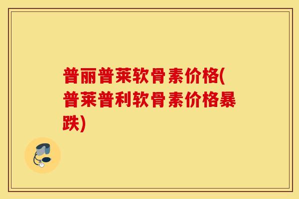 普丽普莱软骨素价格(普莱普利软骨素价格暴跌)