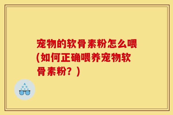 宠物的软骨素粉怎么喂(如何正确喂养宠物软骨素粉？)
