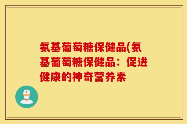 氨基葡萄糖保健品(氨基葡萄糖保健品：促进健康的神奇营养素