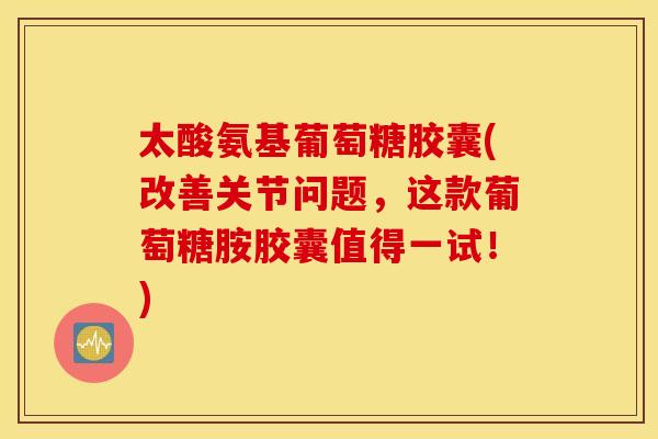 太酸氨基葡萄糖胶囊(改善关节问题，这款葡萄糖胺胶囊值得一试！)