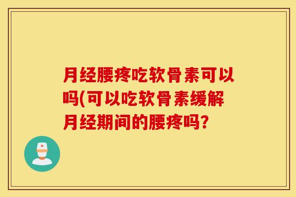 月经腰疼吃软骨素可以吗(可以吃软骨素缓解月经期间的腰疼吗? 月经腰疼吃软骨素可以吗(可以吃软骨素缓解月经期间的腰疼吗?