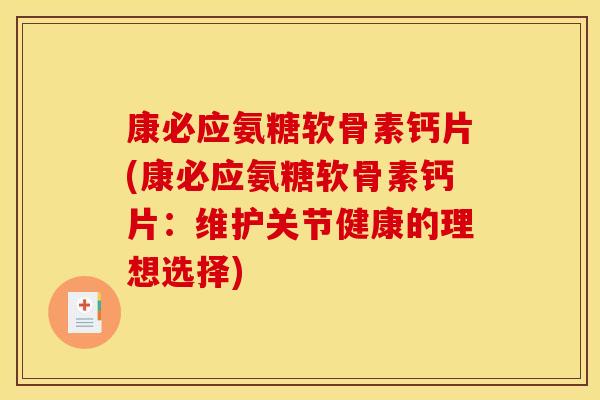 康必应氨糖软骨素钙片(康必应氨糖软骨素钙片：维护关节健康的理想选择)