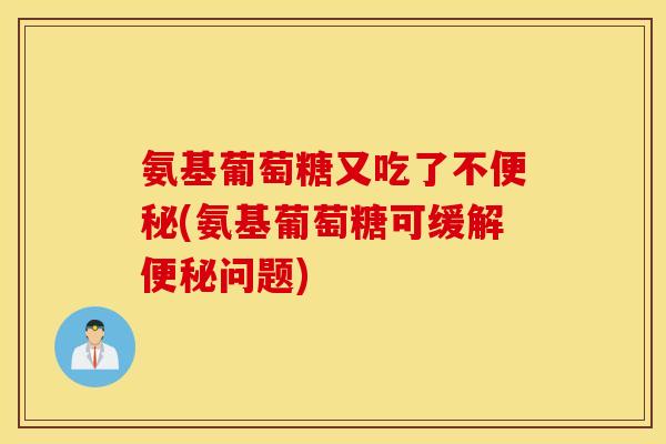 氨基葡萄糖又吃了不便秘(氨基葡萄糖可缓解便秘问题)