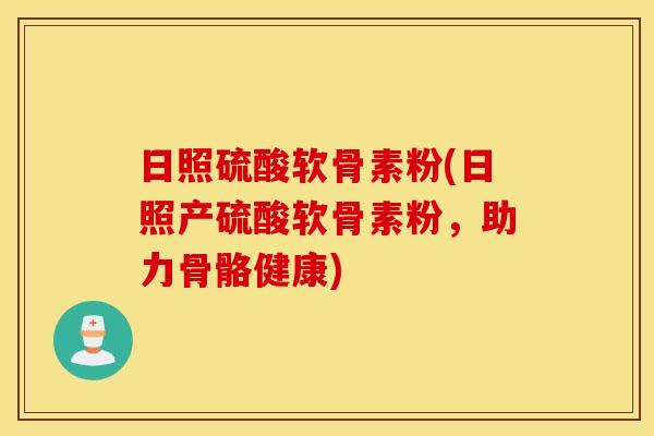 日照硫酸软骨素粉(日照产硫酸软骨素粉，助力骨骼健康)
