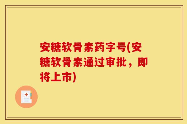 安糖软骨素药字号(安糖软骨素通过审批，即将上市)