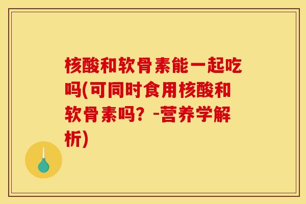 核酸和软骨素能一起吃吗(可同时食用核酸和软骨素吗？-营养学解析)