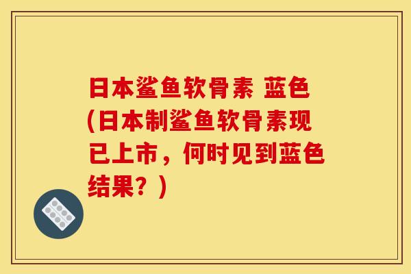 日本鲨鱼软骨素 蓝色(日本制鲨鱼软骨素现已上市，何时见到蓝色结果？)