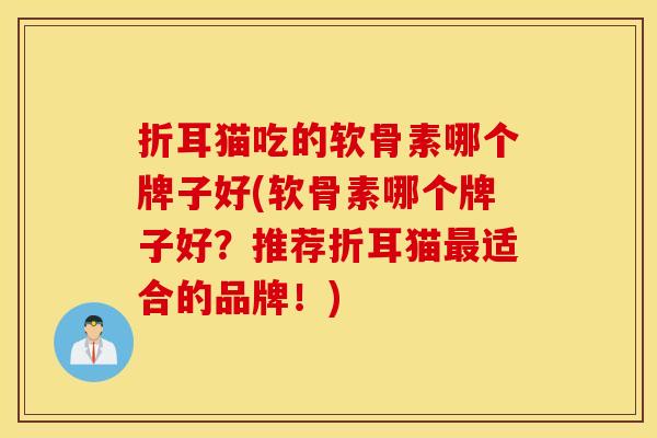 折耳猫吃的软骨素哪个牌子好(软骨素哪个牌子好？推荐折耳猫最适合的品牌！)