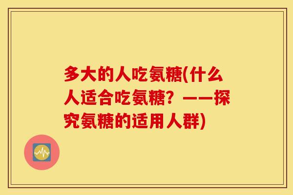多大的人吃氨糖(什么人适合吃氨糖？——探究氨糖的适用人群)