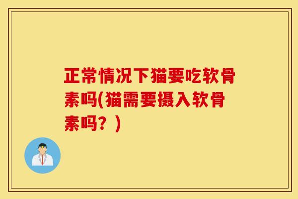 正常情况下猫要吃软骨素吗(猫需要摄入软骨素吗？)
