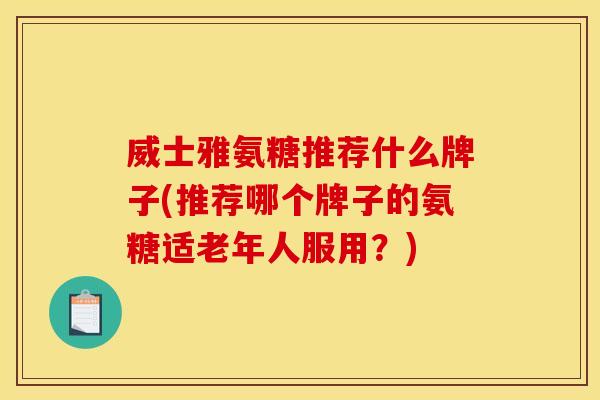 威士雅氨糖推荐什么牌子(推荐哪个牌子的氨糖适老年人服用？)