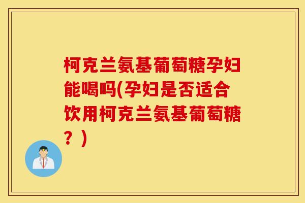 柯克兰氨基葡萄糖孕妇能喝吗(孕妇是否适合饮用柯克兰氨基葡萄糖？)
