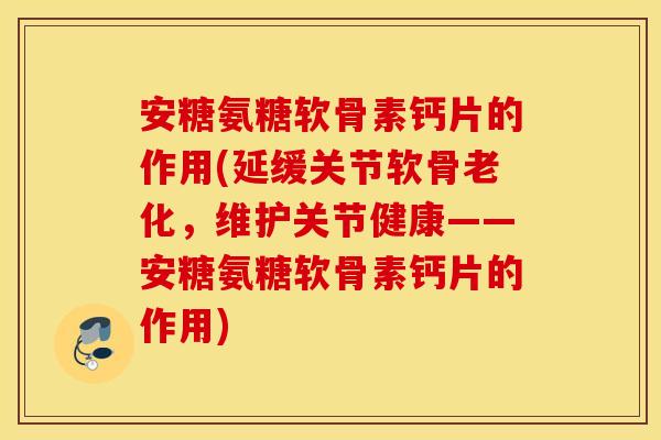 安糖氨糖软骨素钙片的作用(延缓关节软骨老化，维护关节健康——安糖氨糖软骨素钙片的作用)