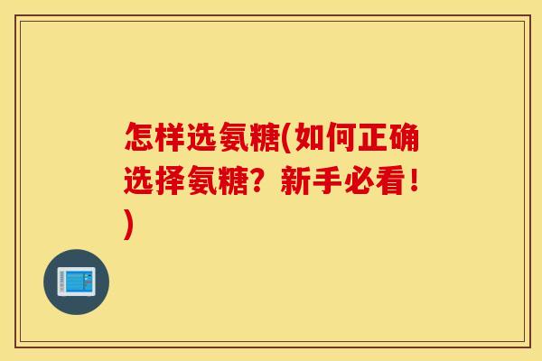 怎样选氨糖(如何正确选择氨糖？新手必看！)