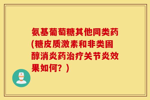 氨基葡萄糖其他同类药(糖皮质激素和非类固醇消炎药治疗关节炎效果如何？)