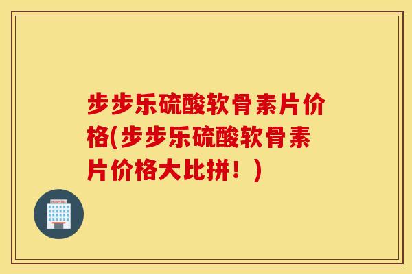 步步乐硫酸软骨素片价格(步步乐硫酸软骨素片价格大比拼！)