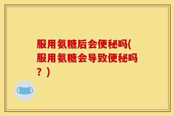 服用氨糖后会便秘吗(服用氨糖会导致便秘吗？)
