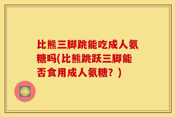 比熊三脚跳能吃成人氨糖吗(比熊跳跃三脚能否食用成人氨糖？)