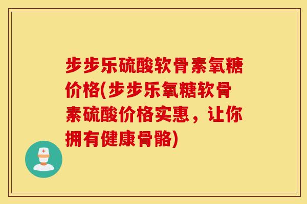 步步乐硫酸软骨素氧糖价格(步步乐氧糖软骨素硫酸价格实惠，让你拥有健康骨骼)