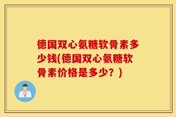 德国双心氨糖软骨素多少钱(德国双心氨糖软骨素价格是多少?) 德国双心氨糖软骨素多少钱(德国双心氨糖软骨素价格是多少?)