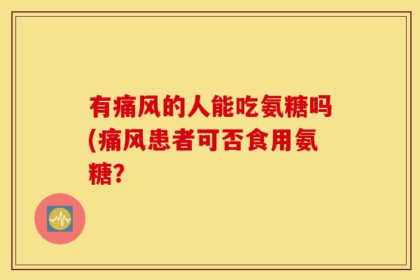 有痛风的人能吃氨糖吗(痛风患者可否食用氨糖？