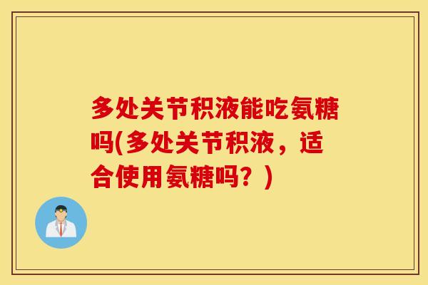 多处关节积液能吃氨糖吗(多处关节积液，适合使用氨糖吗？)