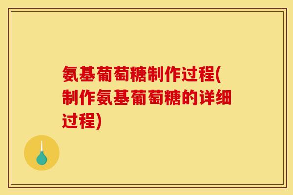 氨基葡萄糖制作过程(制作氨基葡萄糖的详细过程)