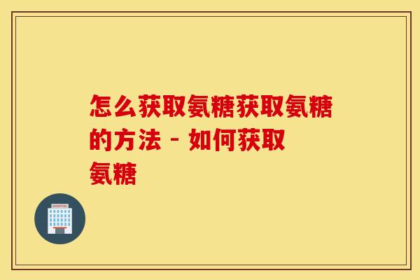 怎么获取氨糖获取氨糖的方法 - 如何获取氨糖