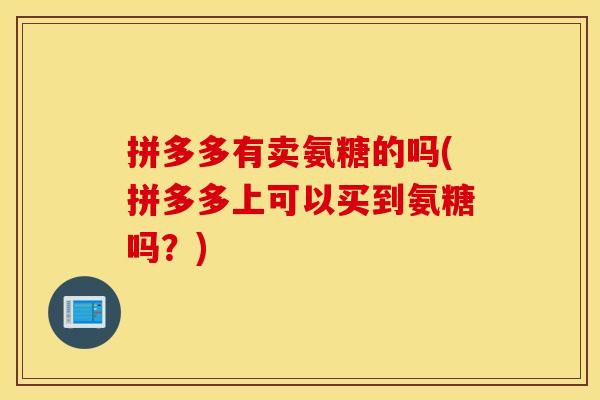 拼多多有卖氨糖的吗(拼多多上可以买到氨糖吗？)