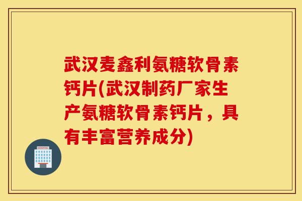 武汉麦鑫利氨糖软骨素钙片(武汉制药厂家生产氨糖软骨素钙片，具有丰富营养成分)