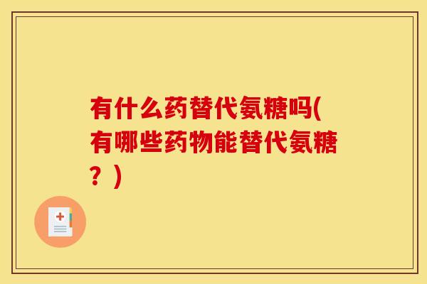 有什么药替代氨糖吗(有哪些药物能替代氨糖？)