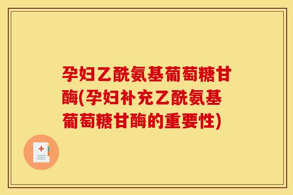 孕妇乙酰氨基葡萄糖甘酶(孕妇补充乙酰氨基葡萄糖甘酶的重要性)