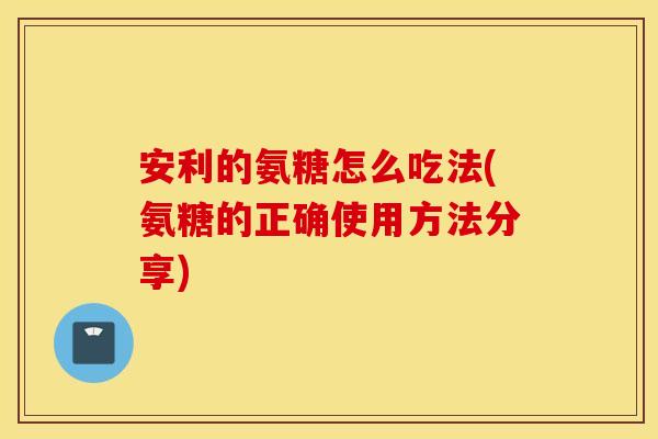 安利的氨糖怎么吃法(氨糖的正确使用方法分享)