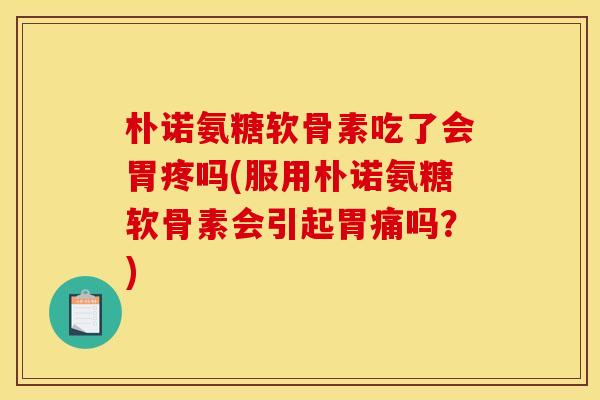 朴诺氨糖软骨素吃了会胃疼吗(服用朴诺氨糖软骨素会引起胃痛吗？)