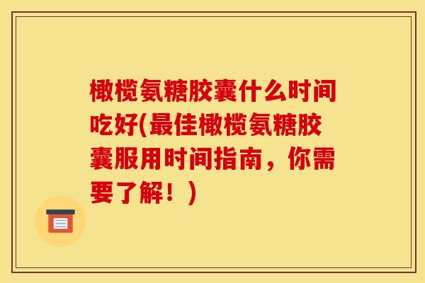 橄榄氨糖胶囊什么时间吃好(最佳橄榄氨糖胶囊服用时间指南，你需要了解！)