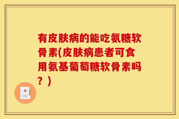 有皮肤病的能吃氨糖软骨素(皮肤病患者可食用氨基葡萄糖软骨素吗？)